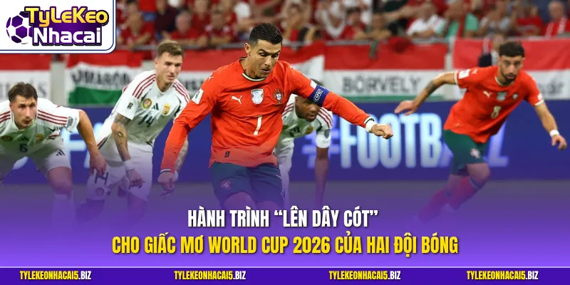 Hành trình “lên dây cót” cho giấc mơ World Cup 2026 của hai đội bóng